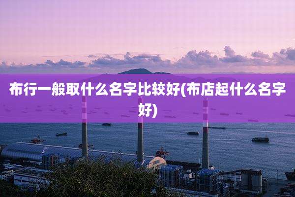布行一般取什么名字比较好(布店起什么名字好)