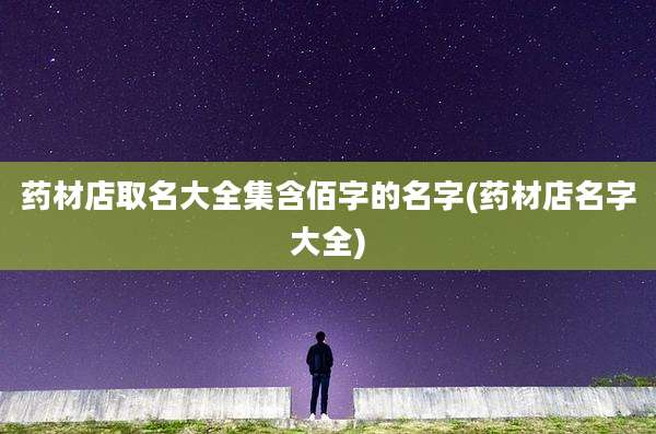 药材店取名大全集含佰字的名字(药材店名字大全)