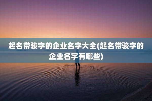 起名带骏字的企业名字大全(起名带骏字的企业名字有哪些)