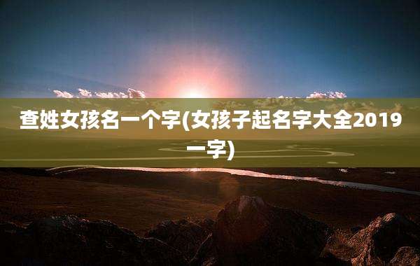 查姓女孩名一个字(女孩子起名字大全2019一字)