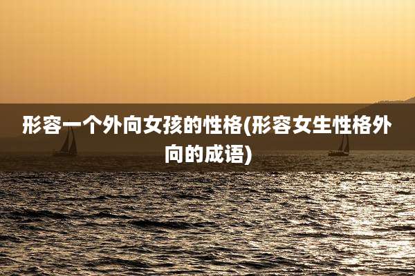 形容一个外向女孩的性格(形容女生性格外向的成语)