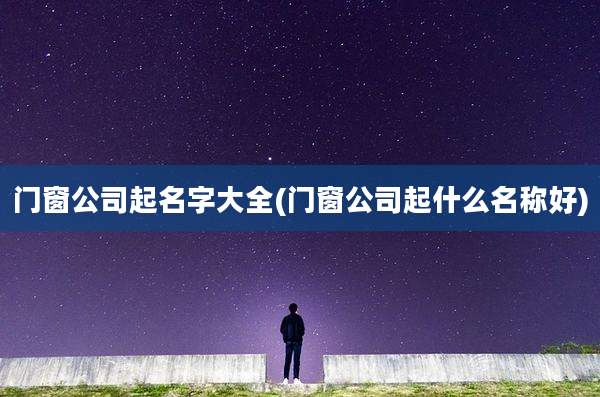门窗公司起名字大全(门窗公司起什么名称好)