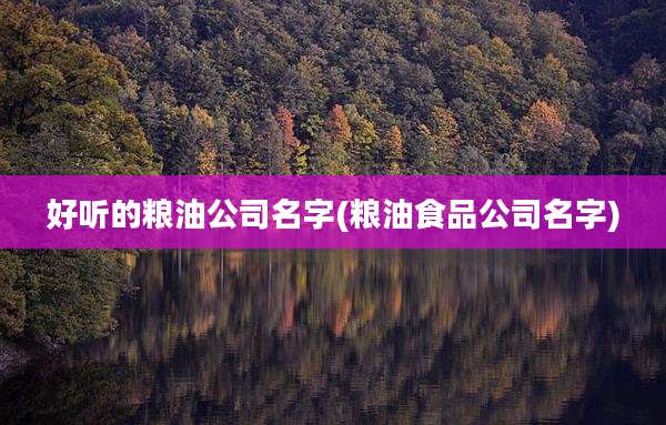 好听的粮油公司名字(粮油食品公司名字)