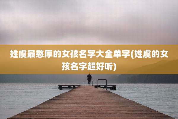 姓虞最憨厚的女孩名字大全单字(姓虞的女孩名字超好听)