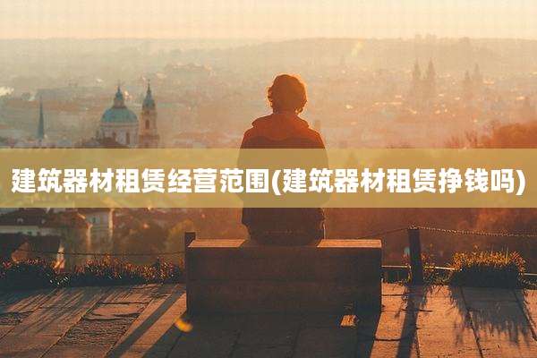 建筑器材租赁经营范围(建筑器材租赁挣钱吗)