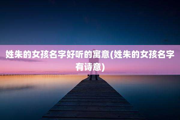姓朱的女孩名字好听的寓意(姓朱的女孩名字有诗意)