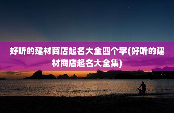 好听的建材商店起名大全四个字(好听的建材商店起名大全集)