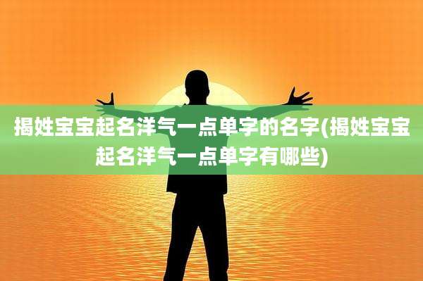 揭姓宝宝起名洋气一点单字的名字(揭姓宝宝起名洋气一点单字有哪些)
