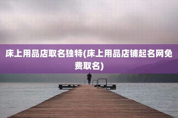 床上用品店取名独特(床上用品店铺起名网免费取名)