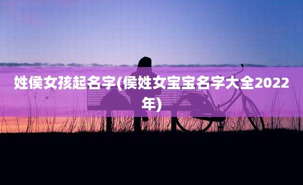 姓侯女孩起名字(侯姓女宝宝名字大全2022年)