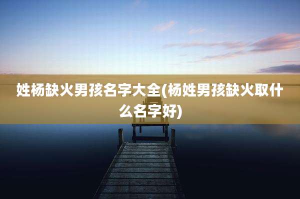 姓杨缺火男孩名字大全(杨姓男孩缺火取什么名字好)