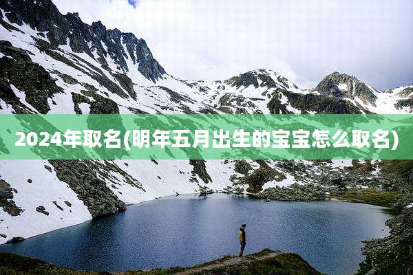 2024年取名(明年五月出生的宝宝怎么取名)