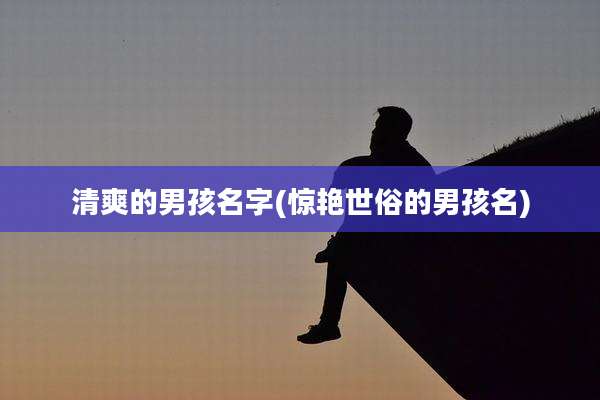 清爽的男孩名字(惊艳世俗的男孩名)