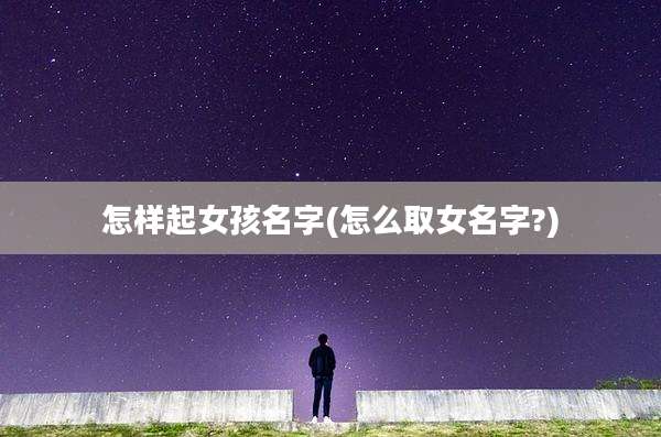 怎样起女孩名字(怎么取女名字?)