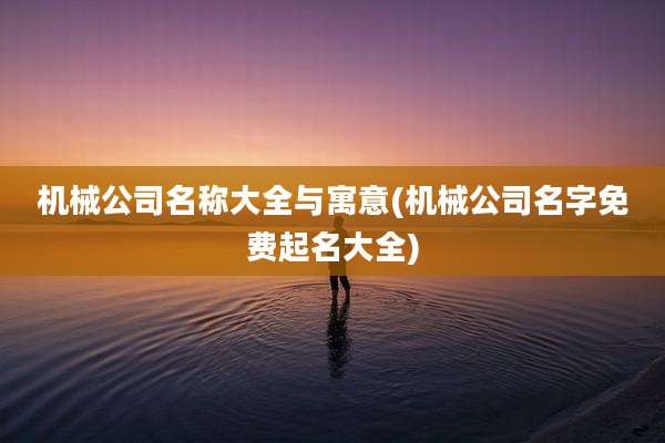 机械公司名称大全与寓意(机械公司名字免费起名大全)