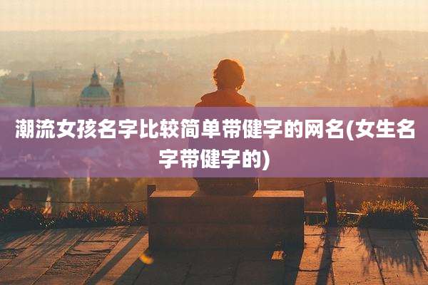 潮流女孩名字比较简单带健字的网名(女生名字带健字的)