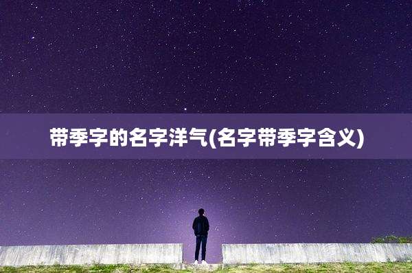 带季字的名字洋气(名字带季字含义)
