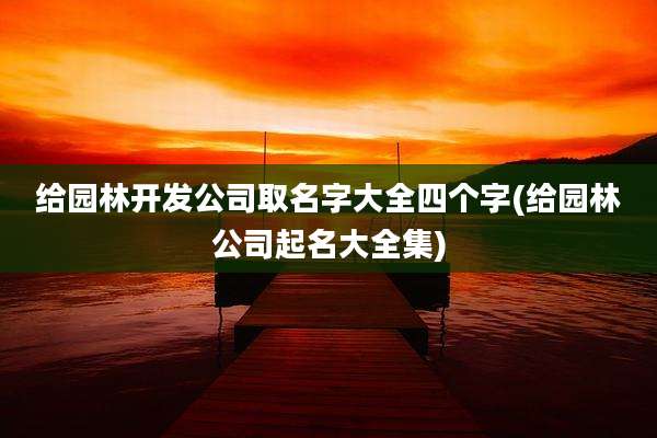 给园林开发公司取名字大全四个字(给园林公司起名大全集)