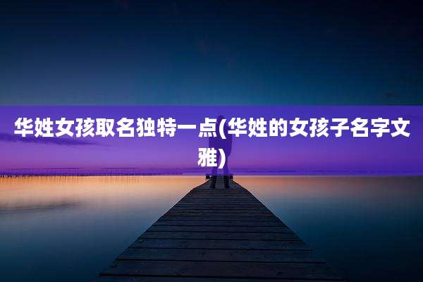 华姓女孩取名独特一点(华姓的女孩子名字文雅)
