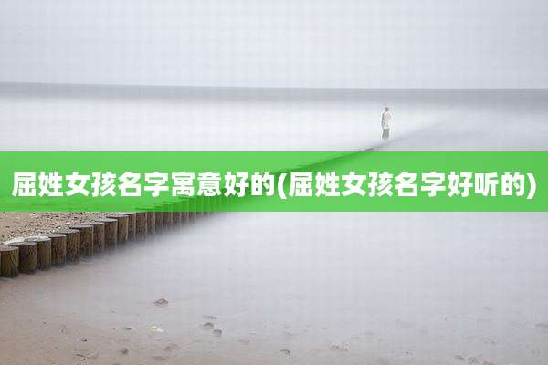 屈姓女孩名字寓意好的(屈姓女孩名字好听的)