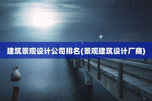 建筑景观设计公司排名(景观建筑设计厂商)