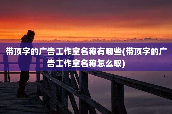 带顶字的广告工作室名称有哪些(带顶字的广告工作室名称怎么取)