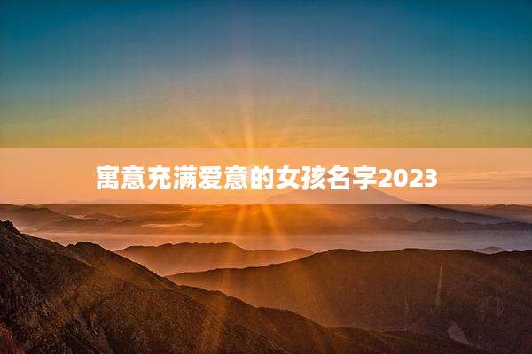 寓意充满爱意的女孩名字2023