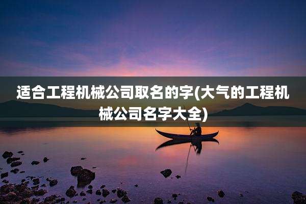 适合工程机械公司取名的字(大气的工程机械公司名字大全)