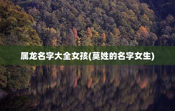 属龙名字大全女孩(莫姓的名字女生)