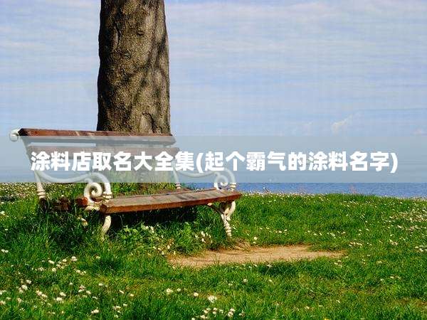 涂料店取名大全集(起个霸气的涂料名字)