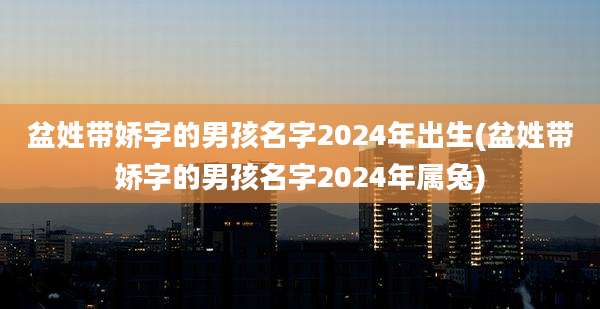 盆姓带娇字的男孩名字2024年出生(盆姓带娇字的男孩名字2024年属兔)