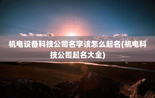 机电设备科技公司名字该怎么起名(机电科技公司起名大全)