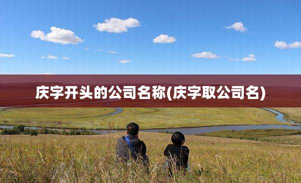 庆字开头的公司名称(庆字取公司名)