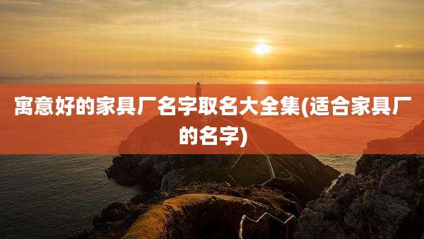 寓意好的家具厂名字取名大全集(适合家具厂的名字)