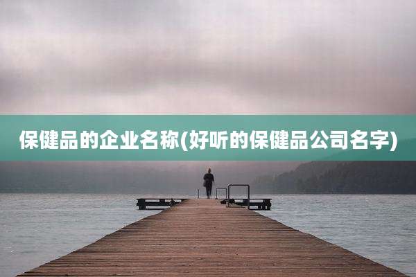 保健品的企业名称(好听的保健品公司名字)