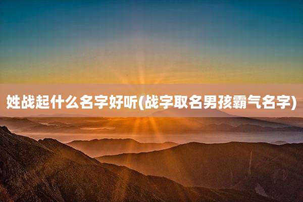 姓战起什么名字好听(战字取名男孩霸气名字)