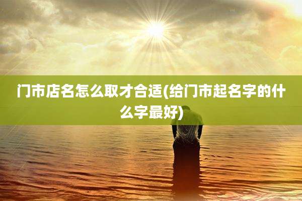 门市店名怎么取才合适(给门市起名字的什么字最好)