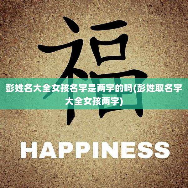 彭姓名大全女孩名字是两字的吗(彭姓取名字大全女孩两字)
