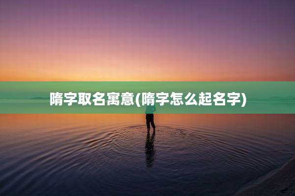 隋字取名寓意(隋字怎么起名字)