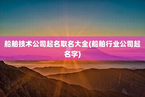 船舶技术公司起名取名大全(船舶行业公司起名字)
