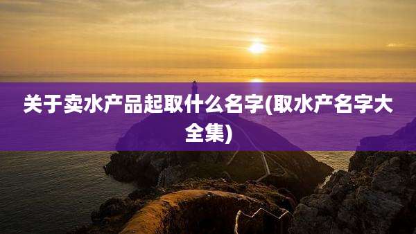 关于卖水产品起取什么名字(取水产名字大全集)