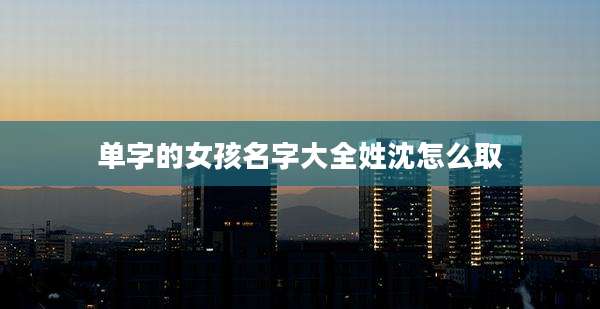 单字的女孩名字大全姓沈怎么取
