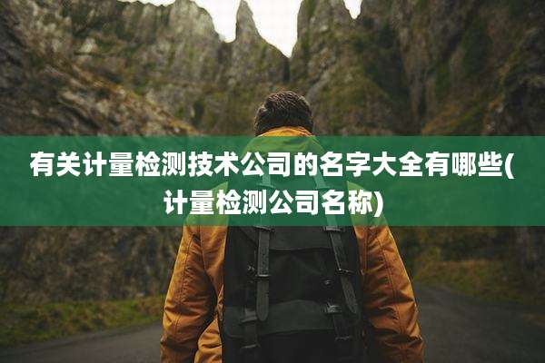 有关计量检测技术公司的名字大全有哪些(计量检测公司名称)