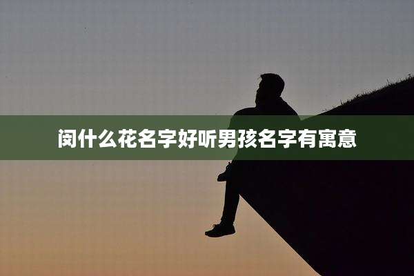 闵什么花名字好听男孩名字有寓意
