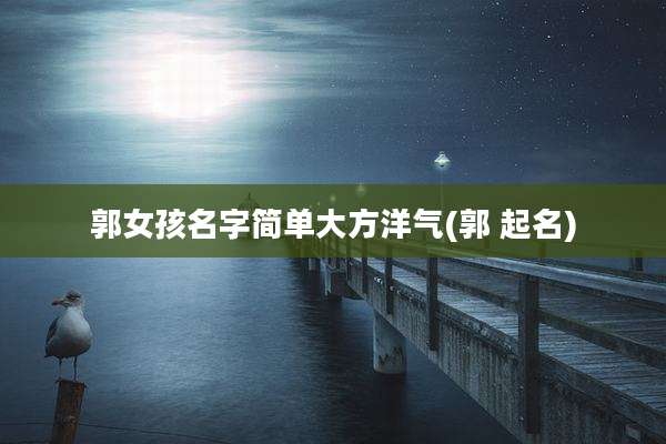 郭女孩名字简单大方洋气(郭 起名)