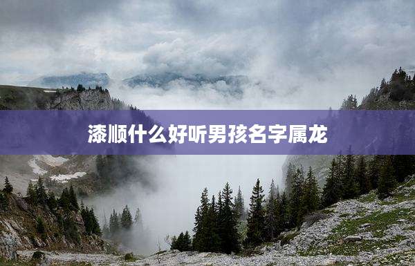 漆顺什么好听男孩名字属龙
