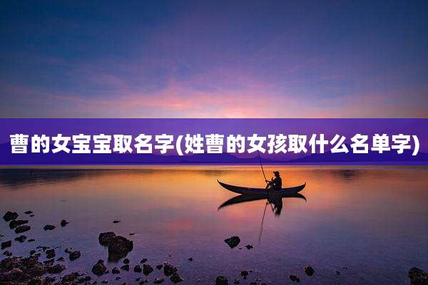 曹的女宝宝取名字(姓曹的女孩取什么名单字)