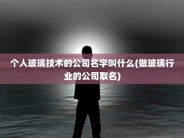 个人玻璃技术的公司名字叫什么(做玻璃行业的公司取名)
