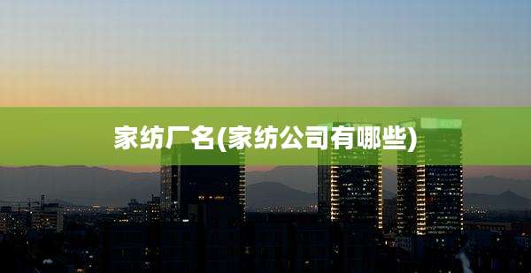 家纺厂名(家纺公司有哪些)