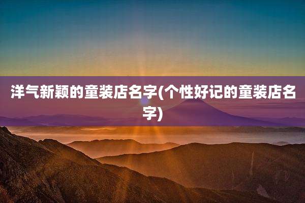 洋气新颖的童装店名字(个性好记的童装店名字)